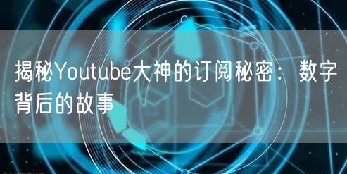 揭秘Youtube大神的订阅秘密：数字背后的故事