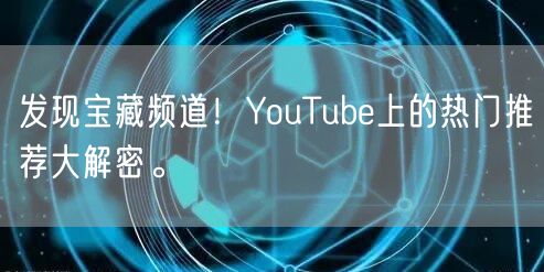 发现宝藏频道!YouTube上的热门推荐大解密。