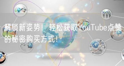 解锁新姿势!轻松获取YouTube点赞的秘密购买方式!