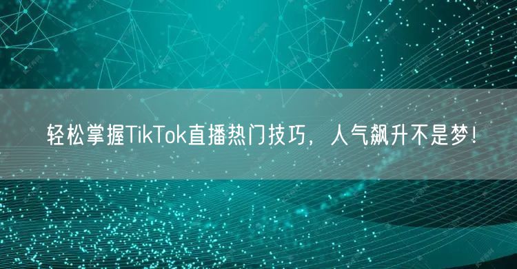 轻松掌握TikTok直播热门技巧,人气飙升不是梦!