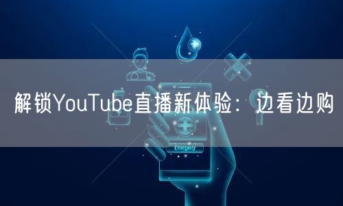 解锁YouTube直播新体验：边看边购