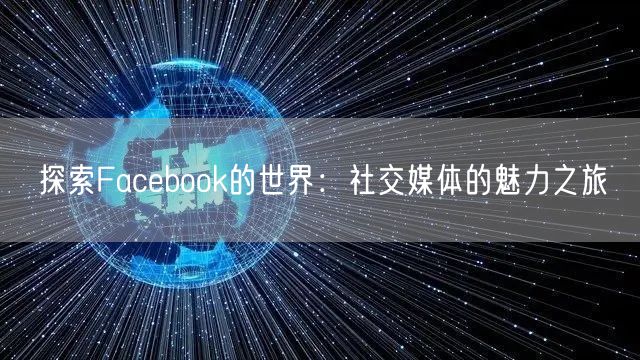 探索Facebook的世界：社交媒体的魅力之旅