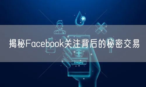 揭秘Facebook关注背后的秘密交易