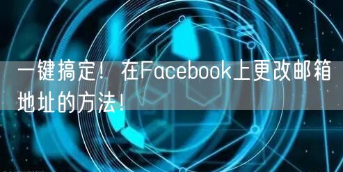 一键搞定！在Facebook上更改邮箱地址的方法！