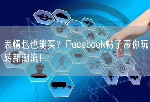 表情包也能买？Facebook帖子带你玩转新潮流！