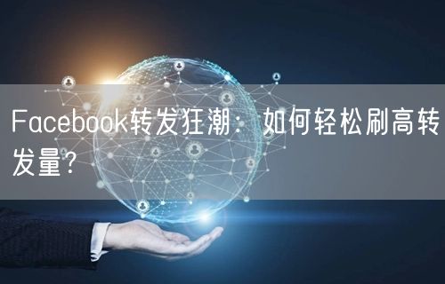 Facebook转发狂潮：如何轻松刷高转发量？