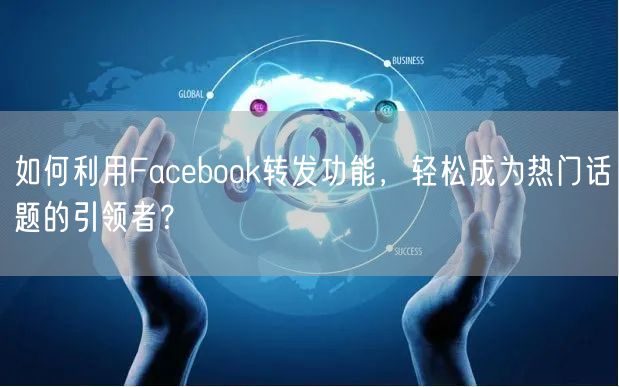 如何利用Facebook转发功能,轻松成为热门话题的引领者?