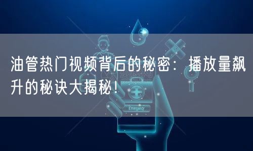 油管热门视频背后的秘密:播放量飙升的秘诀大揭秘!