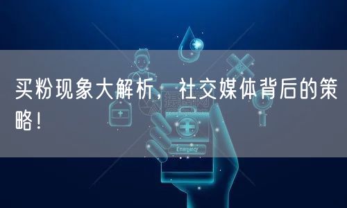 买粉现象大解析,社交媒体背后的策略!