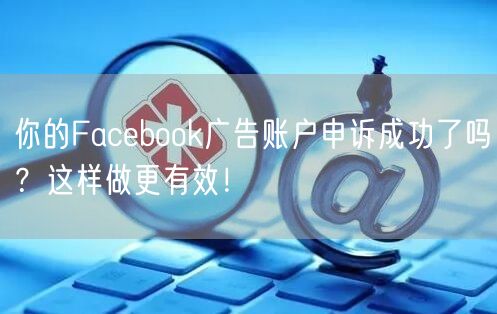 你的Facebook广告账户申诉成功了吗?这样做更有效!