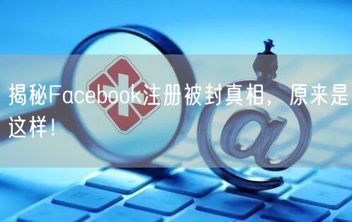 揭秘Facebook注册被封真相，原来是这样！