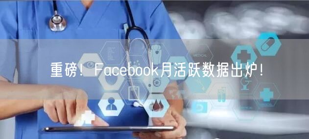 重磅!Facebook月活跃数据出炉!
