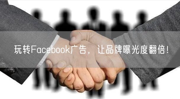 玩转Facebook广告，让品牌曝光度翻倍！