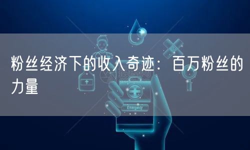 粉丝经济下的收入奇迹:百万粉丝的力量