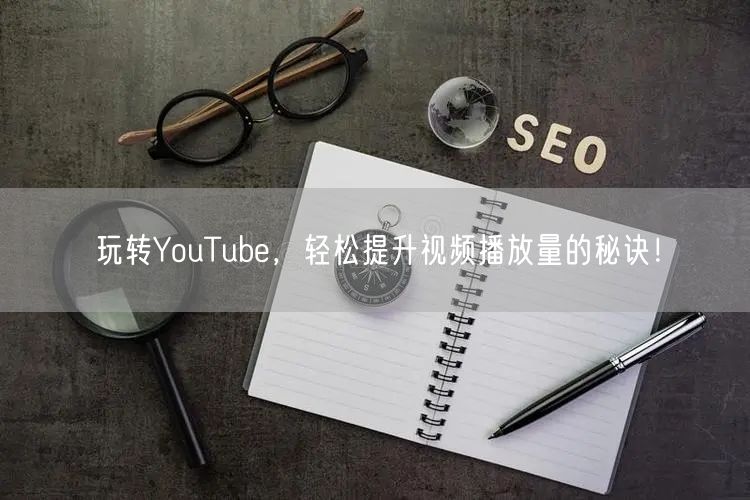 玩转YouTube,轻松提升视频播放量的秘诀!