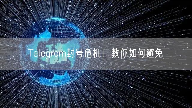 Telegram封号危机！教你如何避免