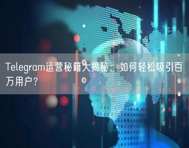 Telegram运营秘籍大揭秘:如何轻松吸引百万用户?