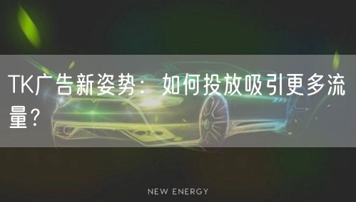 TK广告新姿势：如何投放吸引更多流量？