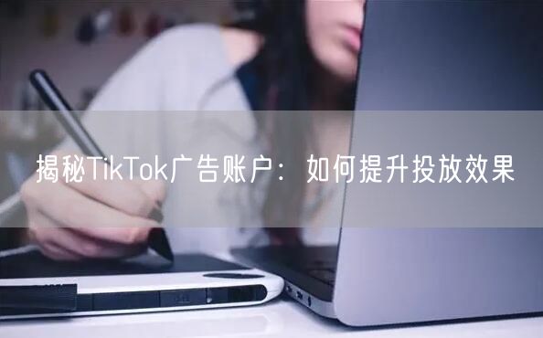 揭秘TikTok广告账户：如何提升投放效果
