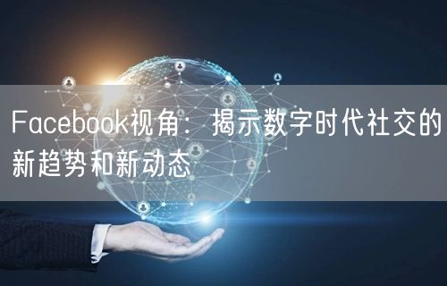 Facebook视角:揭示数字时代社交的新趋势和新动态
