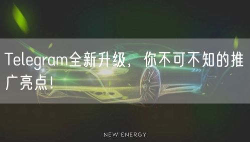 Telegram全新升级,你不可不知的推广亮点!
