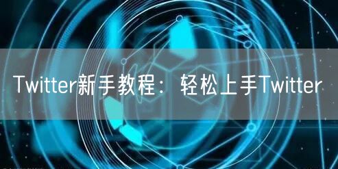 Twitter新手教程：轻松上手Twitter
