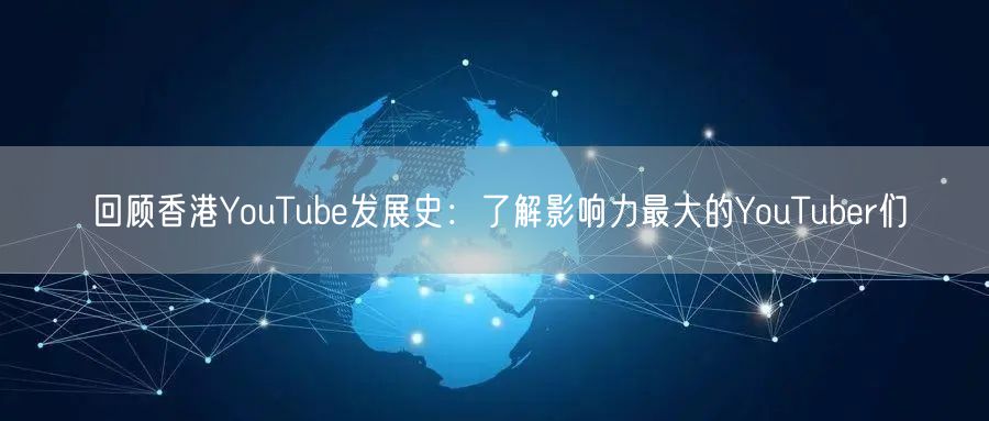 回顾香港YouTube发展史:了解影响力最大的YouTuber们