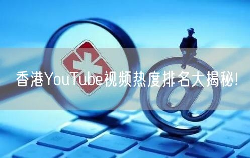 香港YouTube视频热度排名大揭秘!