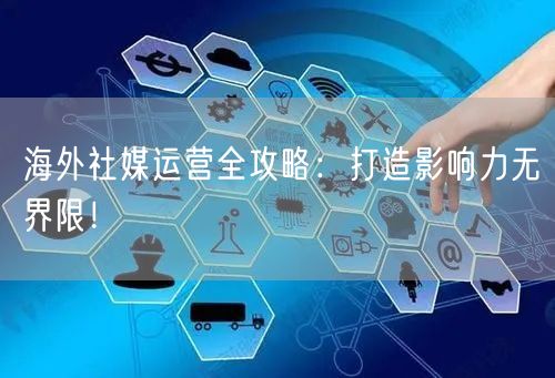 海外社媒运营全攻略:打造影响力无界限!