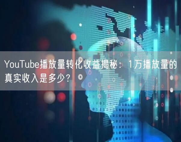 YouTube播放量转化收益揭秘：1万播放量的真实收入是多少？