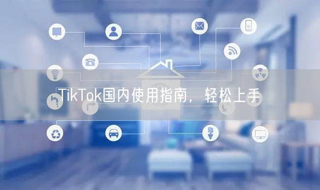 TikTok国内使用指南，轻松上手