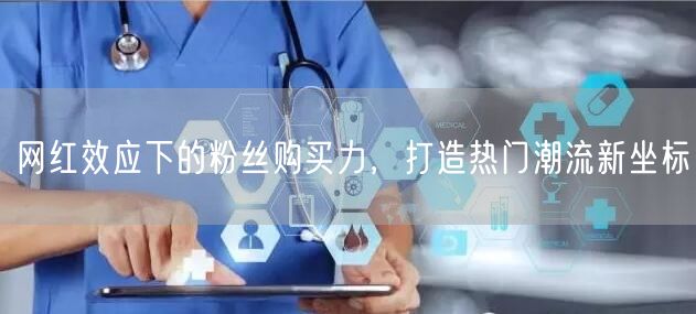 网红效应下的粉丝购买力,打造热门潮流新坐标