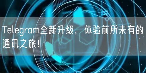 Telegram全新升级,体验前所未有的通讯之旅!