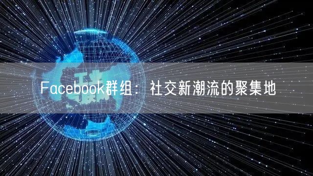 Facebook群组：社交新潮流的聚集地