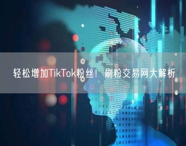 轻松增加TikTok粉丝！刷粉交易网大解析
