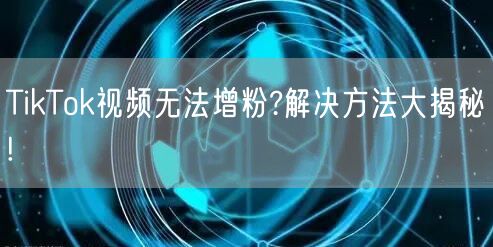TikTok视频无法增粉?解决方法大揭秘!