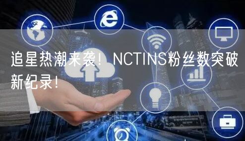 追星热潮来袭！NCTINS粉丝数突破新纪录！