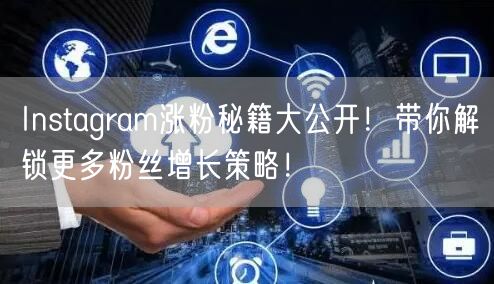 Instagram涨粉秘籍大公开！带你解锁更多粉丝增长策略！