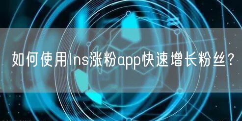如何使用Ins涨粉app快速增长粉丝?