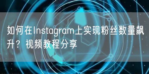 如何在Instagram上实现粉丝数量飙升?视频教程分享