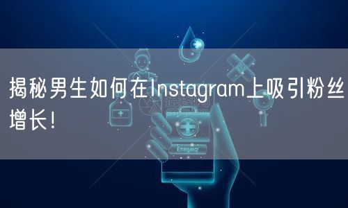 揭秘男生如何在Instagram上吸引粉丝增长！