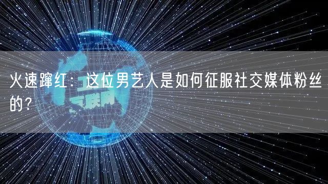 火速蹿红：这位男艺人是如何征服社交媒体粉丝的？