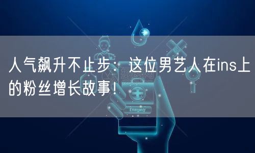 人气飙升不止步：这位男艺人在ins上的粉丝增长故事！