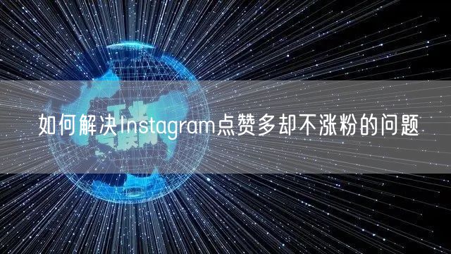 如何解决Instagram点赞多却不涨粉的问题