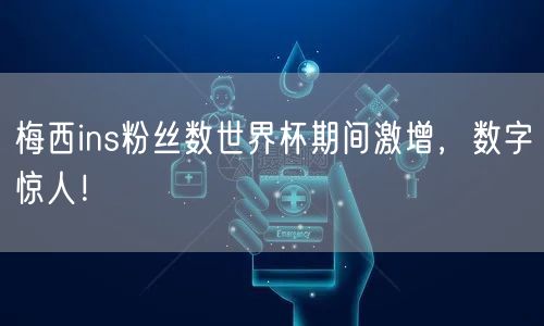 梅西ins粉丝数世界杯期间激增，数字惊人！