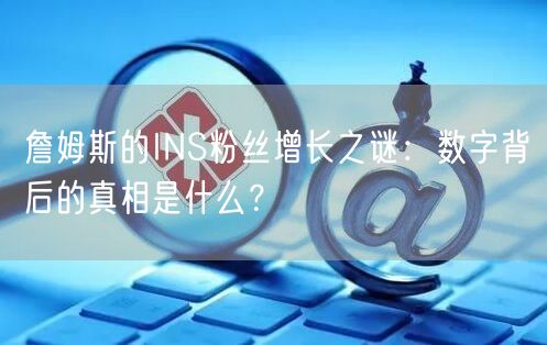 詹姆斯的INS粉丝增长之谜：数字背后的真相是什么？