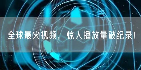全球最火视频，惊人播放量破纪录！