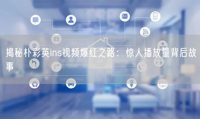 揭秘朴彩英ins视频爆红之路：惊人播放量背后故事