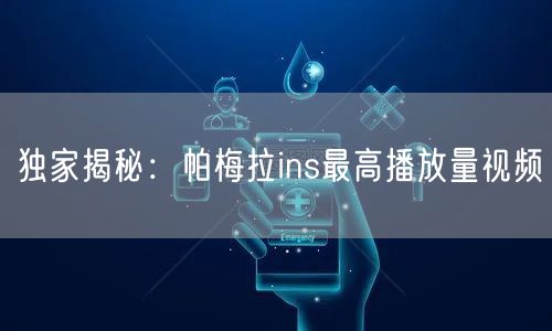 独家揭秘：帕梅拉ins最高播放量视频