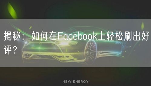 揭秘:如何在Facebook上轻松刷出好评?